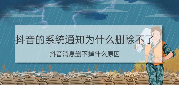 抖音的系统通知为什么删除不了 抖音消息删不掉什么原因？